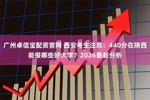 广州卓信宝配资官网 西安考生注意：440分在陕西能报哪些好大学？2026最新分析