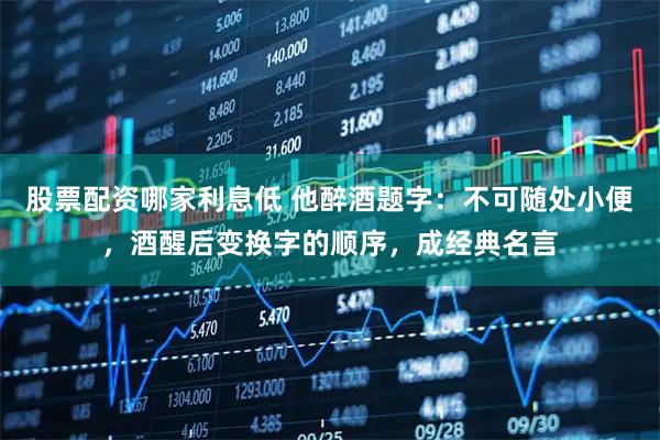 股票配资哪家利息低 他醉酒题字：不可随处小便，酒醒后变换字的顺序，成经典名言